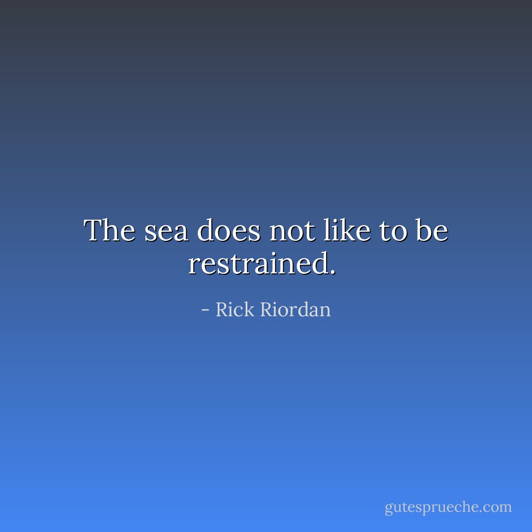 The sea does not like to be restrained.  - Rick Riordan