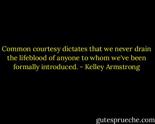 Common courtesy dictates that we never drain the lifeblood of anyone to whom we've been formally introduced. - Kelley Armstrong