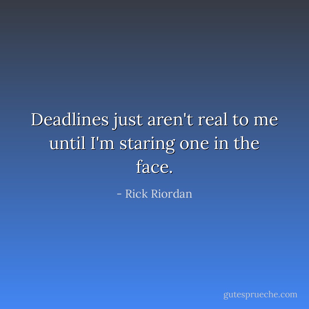 Deadlines just aren't real to me until I'm staring one in the face. - Rick Riordan