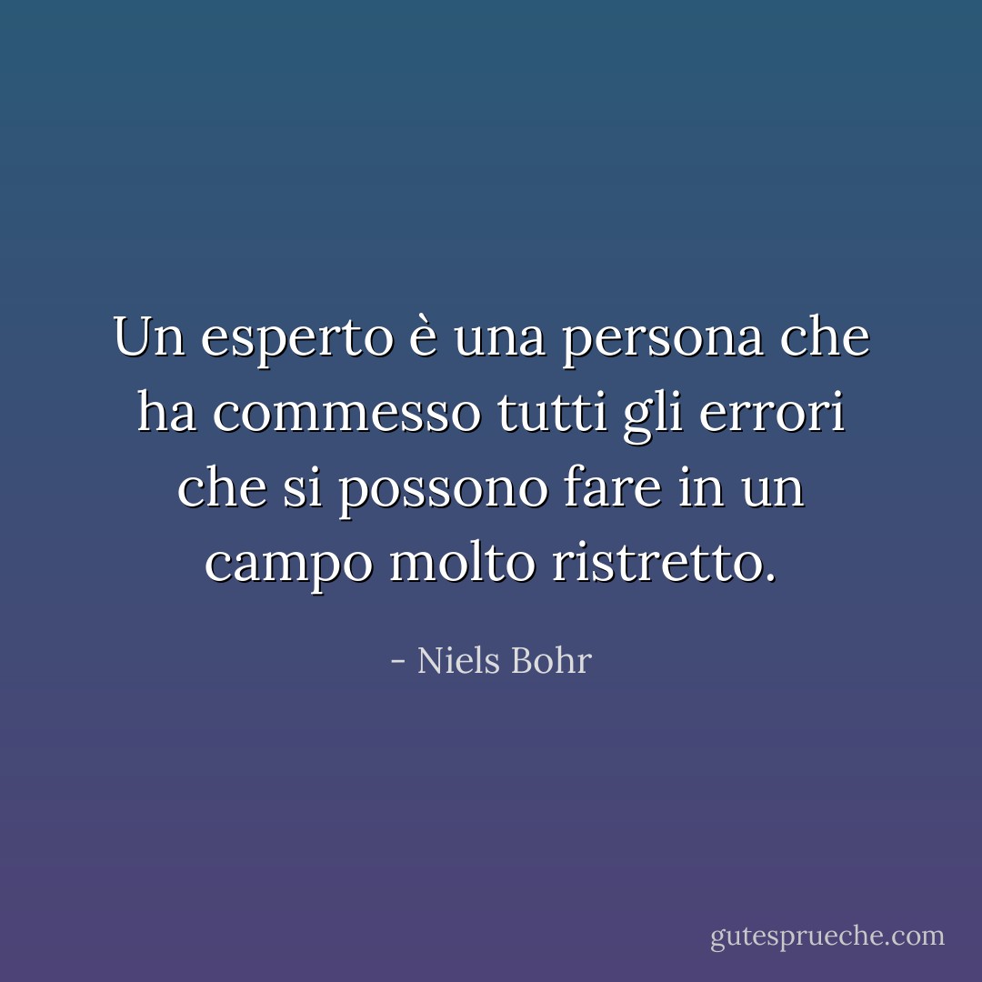 Un esperto è una persona che ha commesso tutti gli errori che si possono fare in un campo molto ristretto. - Niels Bohr