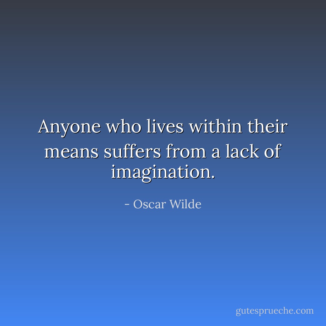 Anyone who lives within their means suffers from a lack of imagination. - Oscar Wilde