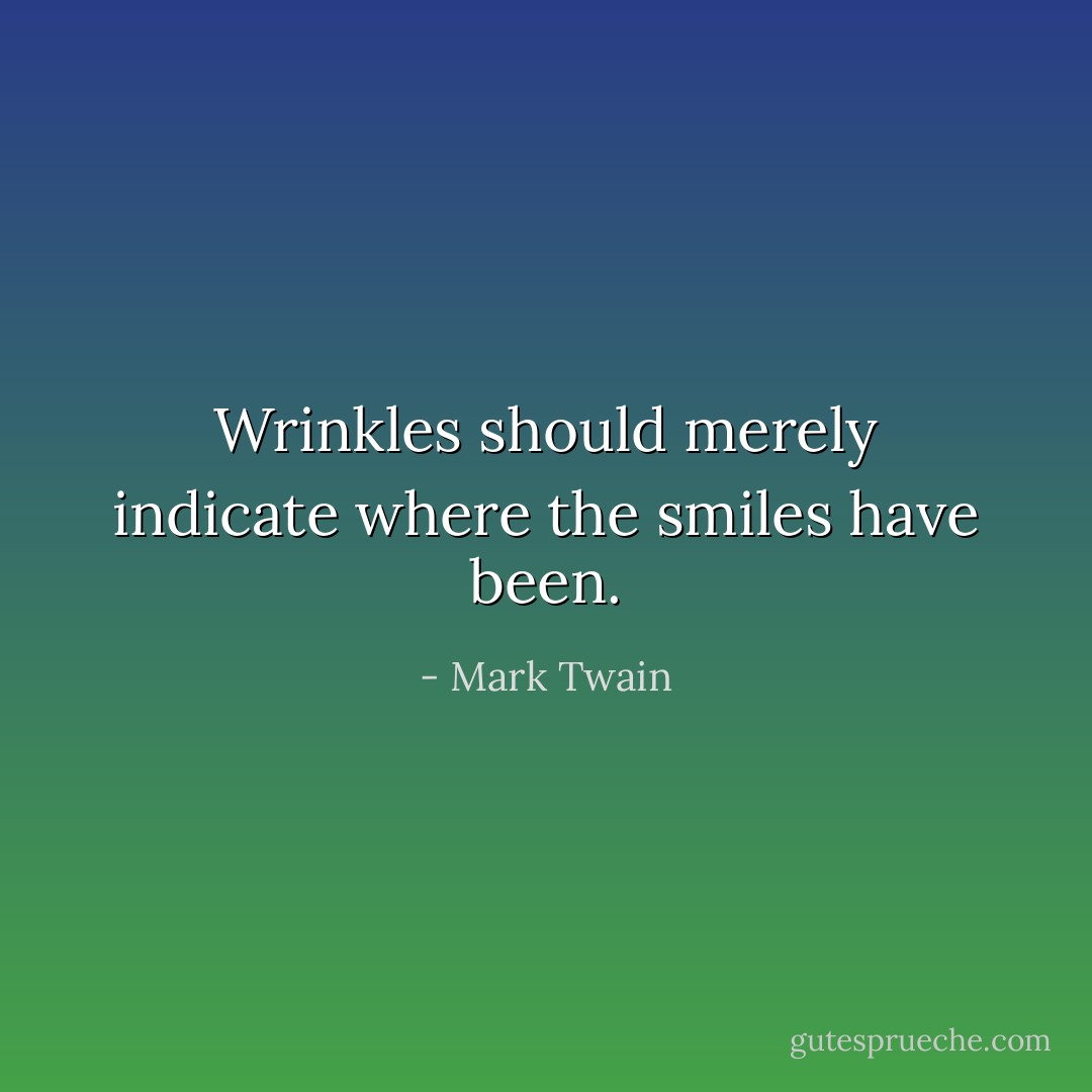 Wrinkles should merely indicate where the smiles have been. - Mark Twain