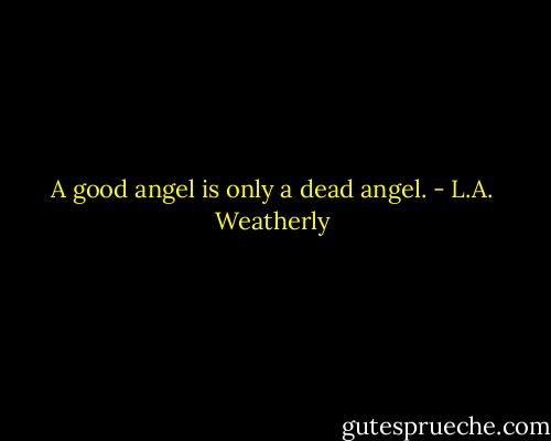 A good angel is only a dead angel. - L.A. Weatherly