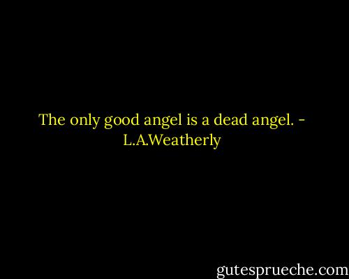 The only good angel is a dead angel. - L.A.Weatherly