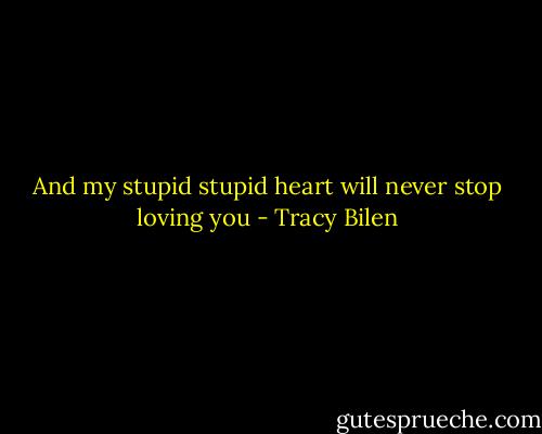 And my stupid stupid heart will never stop loving you - Tracy Bilen