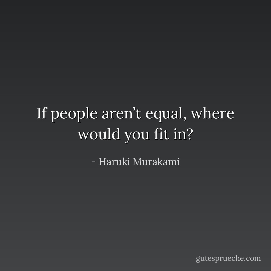 If people aren’t equal, where would you fit in? - Haruki Murakami