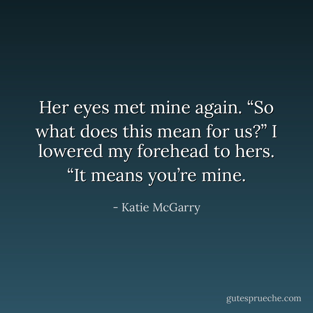 Her eyes met mine again. “So what does this mean for us?”<br />I lowered my forehead to hers. “It means you’re mine. - Katie McGarry