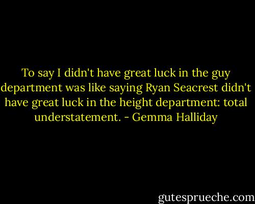To say I didn't have great luck in the guy department was like saying Ryan Seacrest didn't have great luck in the height department: total understatement. - Gemma Halliday