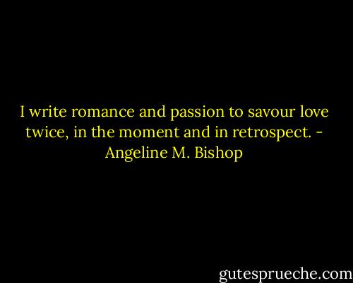 I write romance and passion to savour love twice, in the moment and in retrospect. - Angeline M. Bishop