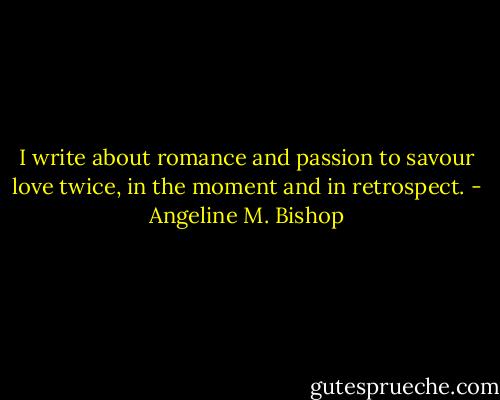 I write about romance and passion to savour love twice, in the moment and in retrospect. - Angeline M. Bishop