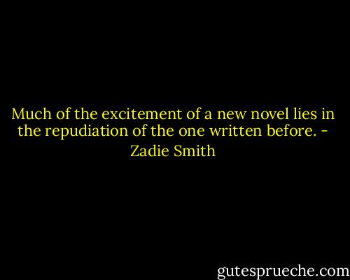 Much of the excitement of a new novel lies in the repudiation of the one written before. - Zadie Smith