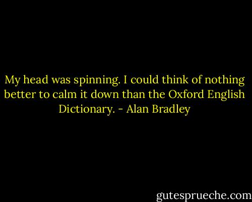 My head was spinning. I could think of nothing better to calm it down than the Oxford English Dictionary. - Alan Bradley
