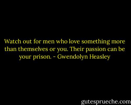 Watch out for men who love something more than themselves or you. Their passion can be your prison. - Gwendolyn Heasley