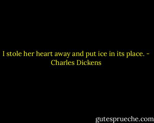 I stole her heart away and put ice in its place. - Charles Dickens