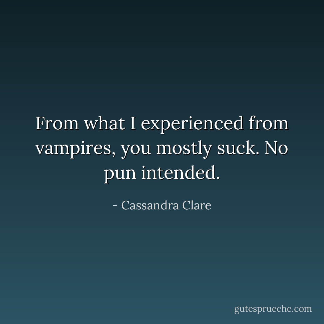 From what I experienced from vampires, you mostly suck. No pun intended. - Cassandra Clare