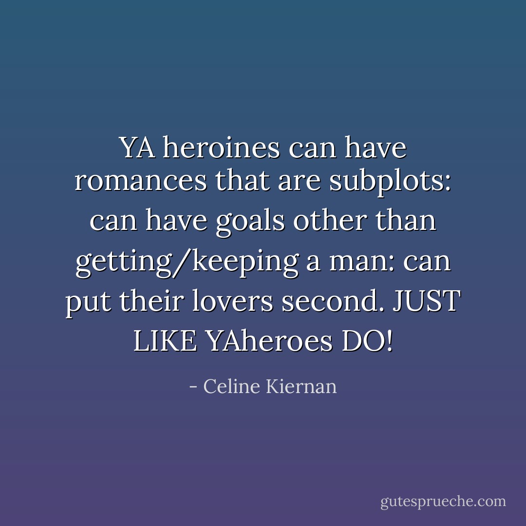 YA heroines can have romances that are subplots: can have goals other than getting/keeping a man: can put their lovers second. JUST LIKE YAheroes DO! - Celine Kiernan