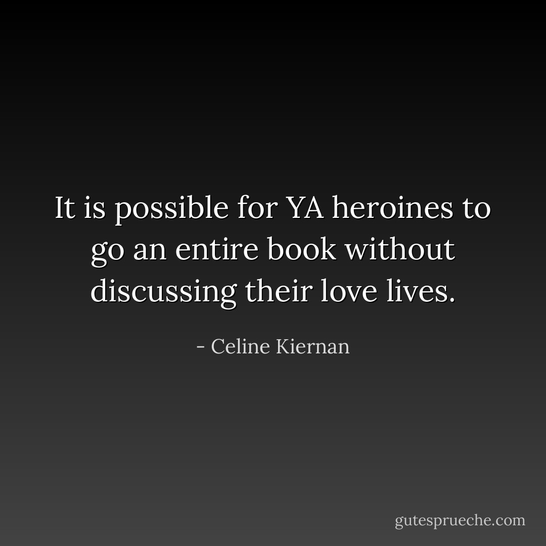It is possible for YA heroines to go an entire book without discussing their love lives. - Celine Kiernan