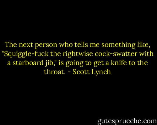 The next person who tells me something like, "Squiggle-fuck the rightwise cock-swatter with a starboard jib," is going to get a knife to the throat. - Scott Lynch