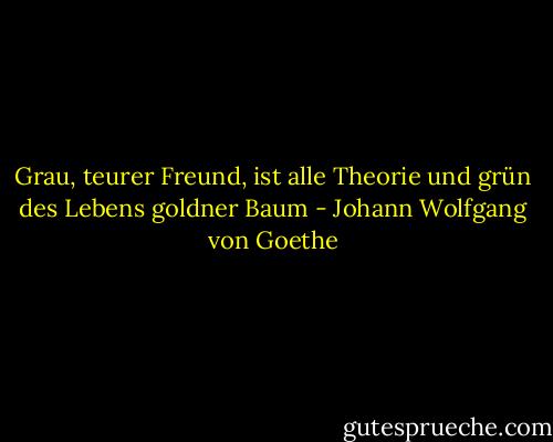 Grau, teurer Freund, ist alle Theorie und grün des Lebens goldner Baum - Johann Wolfgang von Goethe