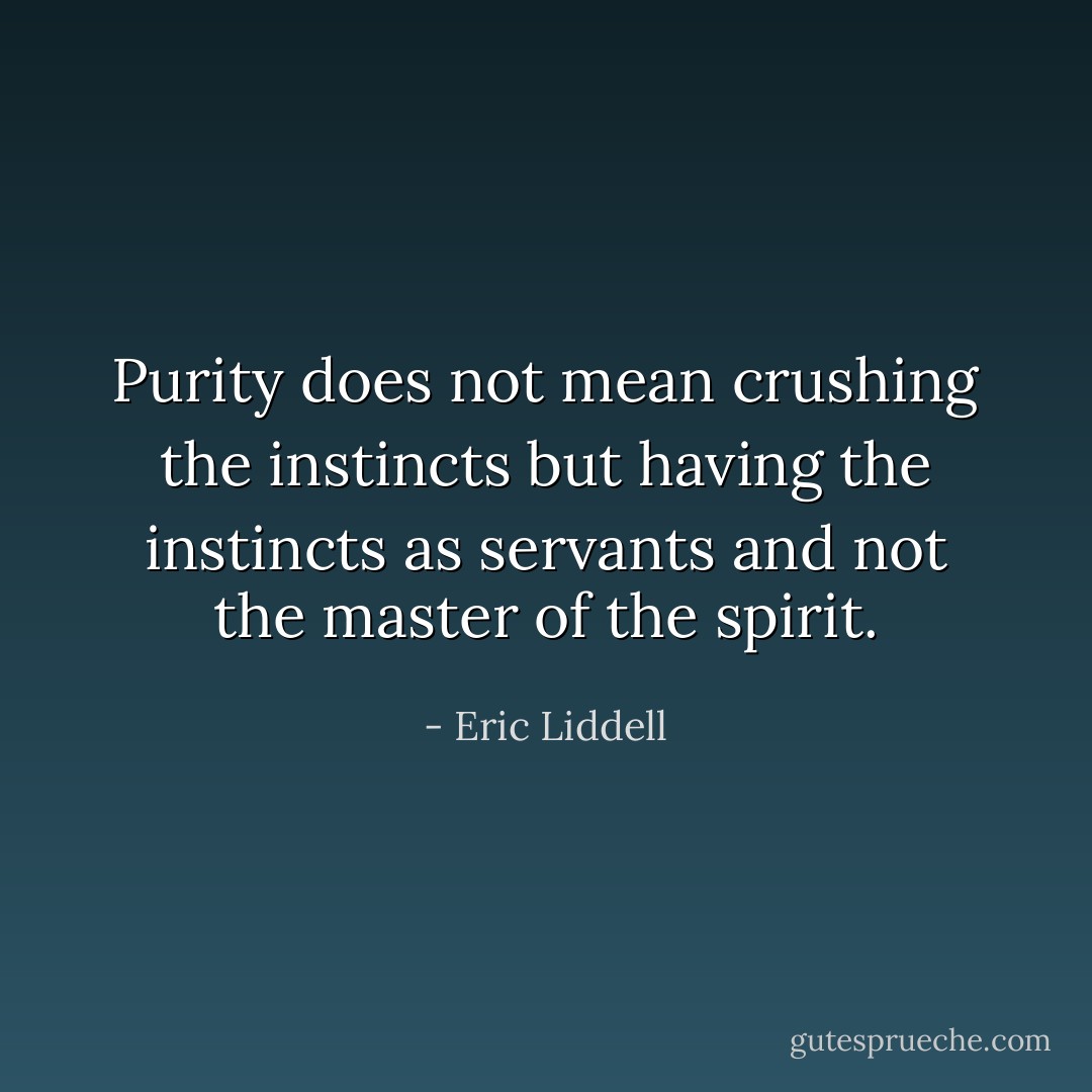 Purity does not mean crushing the instincts but having the instincts as servants and not the master of the spirit. - Eric Liddell