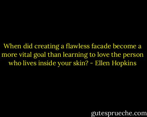 When did creating a flawless facade become a more vital goal than learning to love the person who lives inside your skin? - Ellen Hopkins