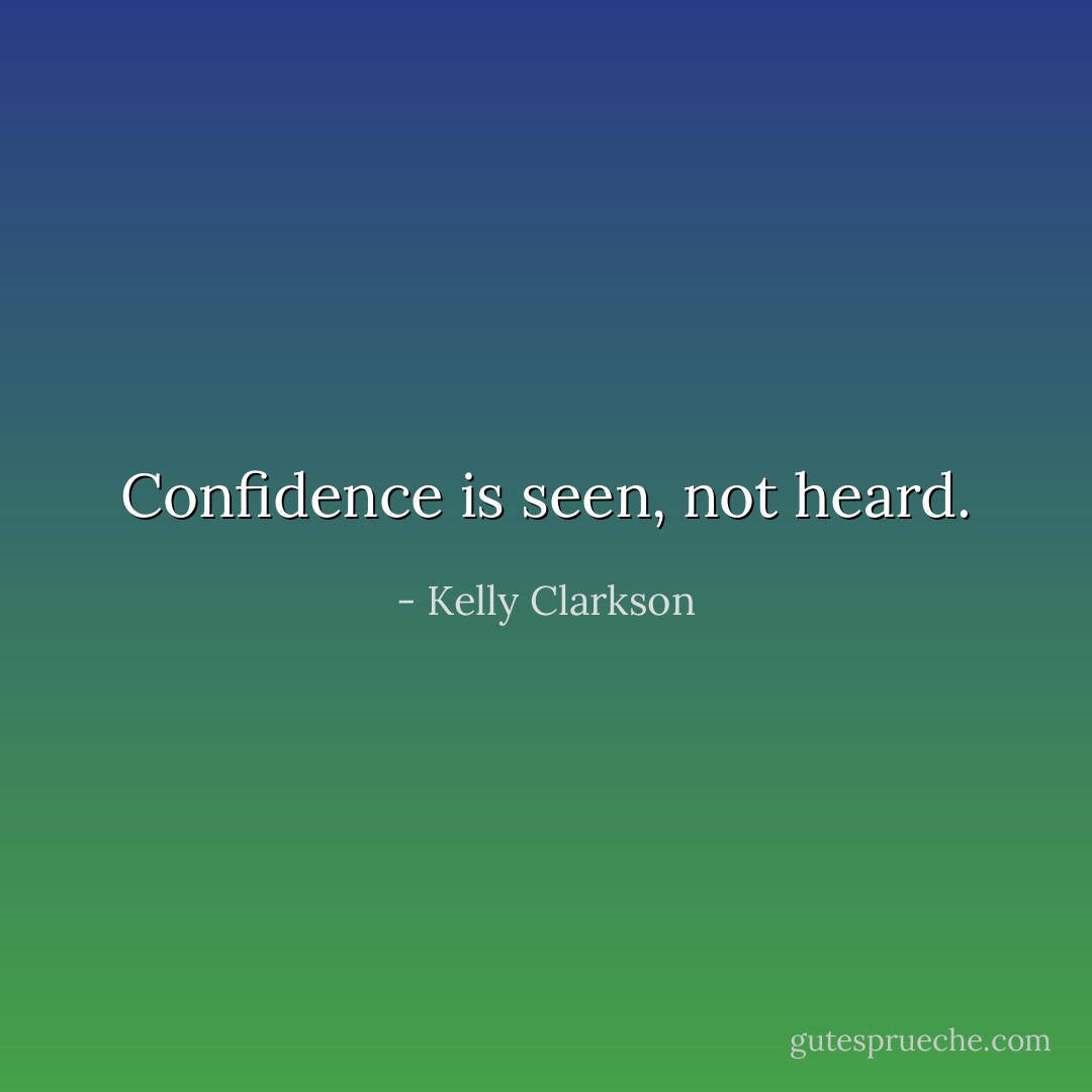 Confidence is seen, not heard. - Kelly Clarkson