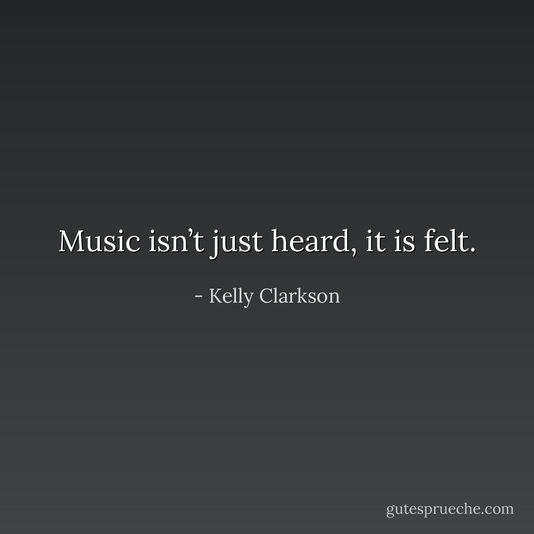 Music isn’t just heard, it is felt. - Kelly Clarkson