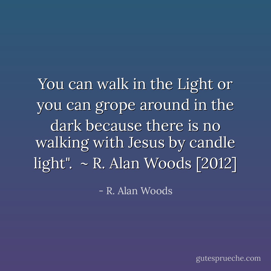 You can walk in the Light or you can grope around in the dark because there is no walking with Jesus by candle light".<br /><br />~ R. Alan Woods [2012] - R. Alan Woods