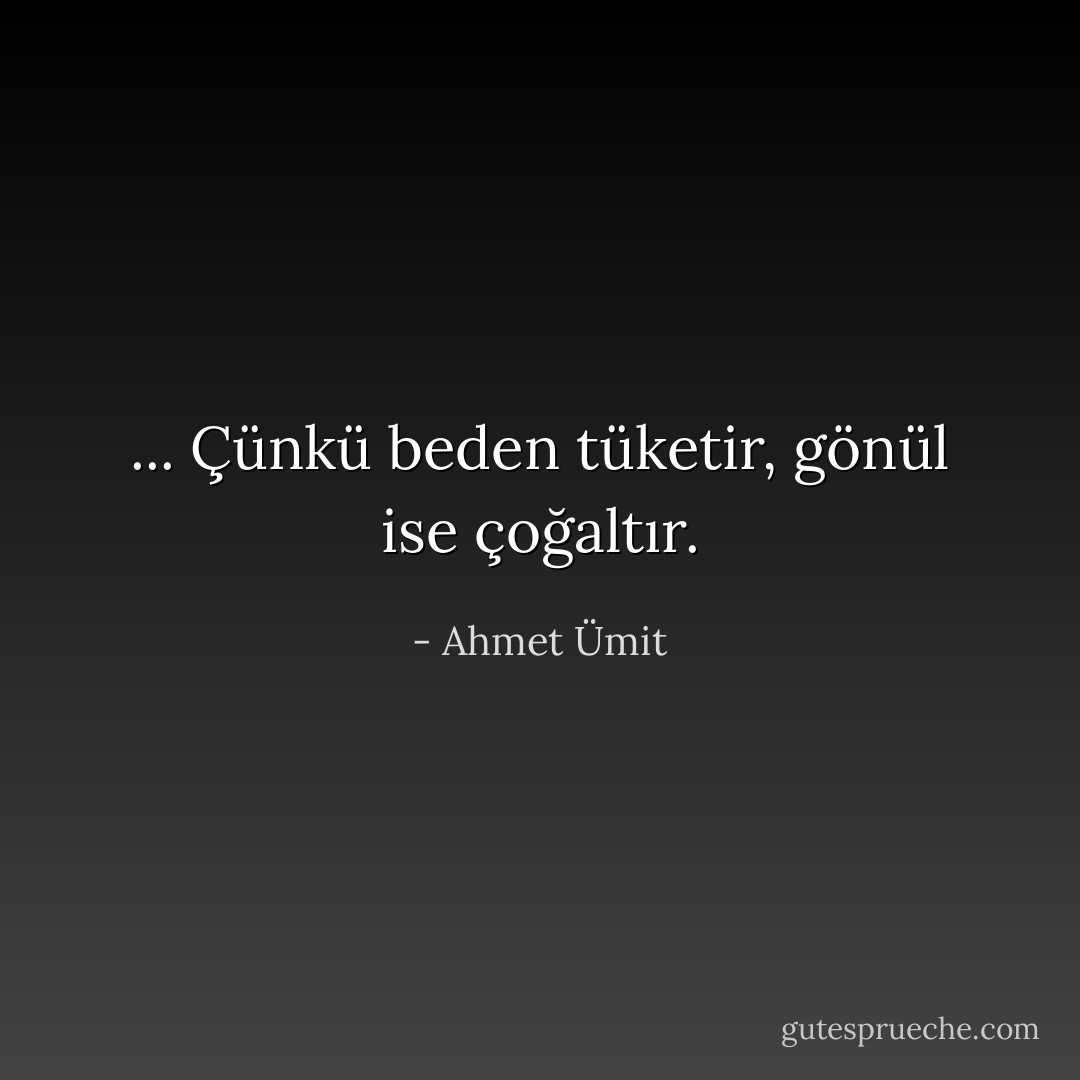 ... Çünkü beden tüketir, gönül ise çoğaltır. - Ahmet Ümit