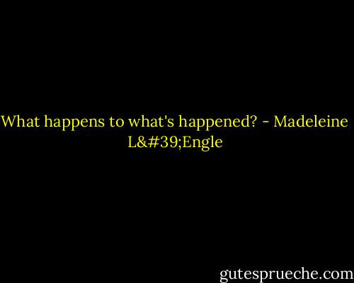 What happens to what's happened? - Madeleine L'Engle