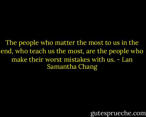 The people who matter the most to us in the end, who teach us the most, are the people who make their worst mistakes with us. - Lan Samantha Chang