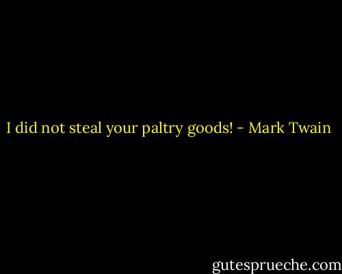 I did not steal your paltry goods! - Mark Twain