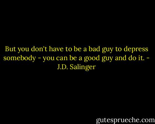 But you don't have to be a bad guy to depress somebody - you can be a good guy and do it. - J.D. Salinger