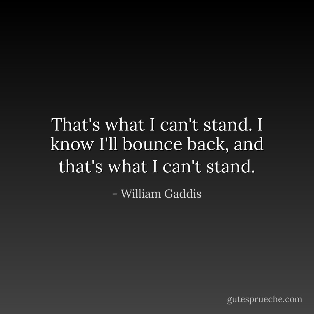 That's what I can't stand. I know I'll bounce back, and that's what I can't stand. - William Gaddis