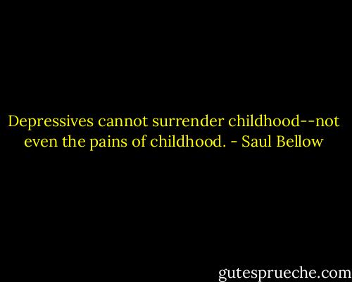 Depressives cannot surrender childhood--not even the pains of childhood. - Saul Bellow