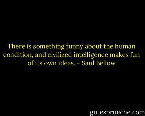There is something funny about the human condition, and civilized intelligence makes fun of its own ideas. - Saul Bellow