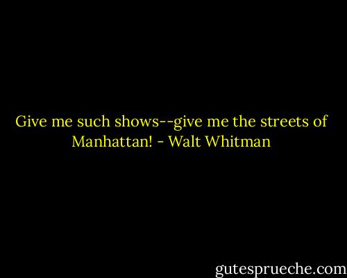 Give me such shows--give me the streets of Manhattan! - Walt Whitman