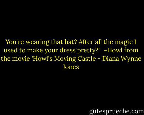 You're wearing that hat? After all the magic I used to make your dress pretty?"<br /><br />~Howl from the movie 'Howl's Moving Castle - Diana Wynne Jones