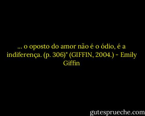 ... o oposto do amor não é o ódio, é a indiferença. (p. 306)" (GIFFIN, 2004.) - Emily Giffin