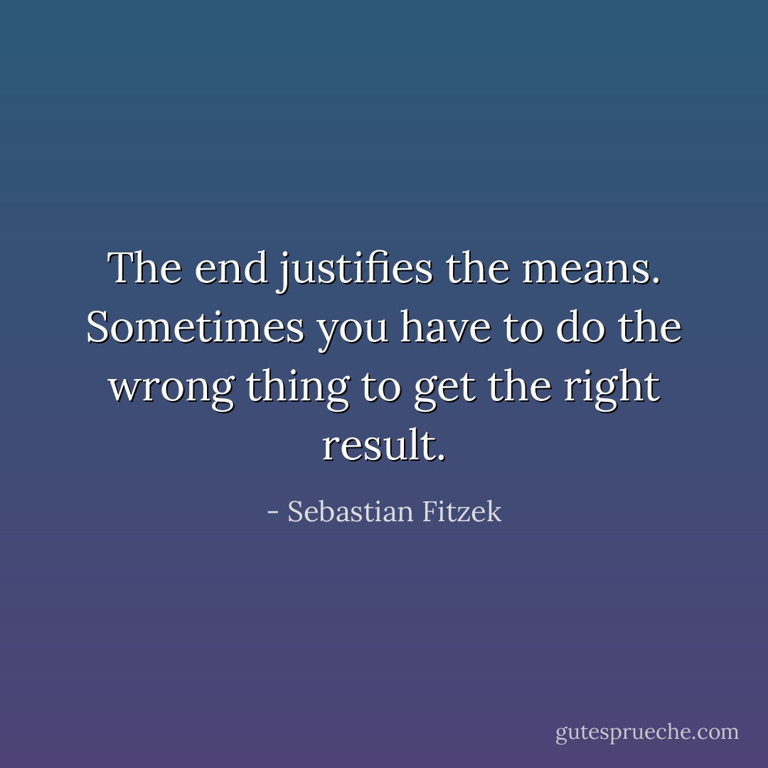 The end justifies the means. Sometimes you have to do the wrong thing to get the right result. - Sebastian Fitzek