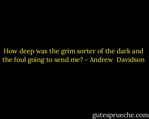 How deep was the grim sorter of the dark and the foul going to send me? - Andrew  Davidson