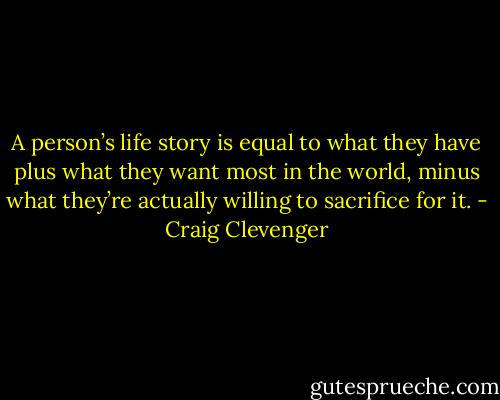 A person’s life story is equal to what they have plus what they want most in the world, minus what they’re actually willing to sacrifice for it. - Craig Clevenger