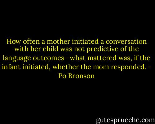 How often a mother initiated a conversation with her child was not predictive of the language outcomes—what mattered was, if the infant initiated, whether the mom responded. - Po Bronson