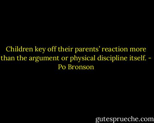 Children key off their parents’ reaction more than the argument or physical discipline itself. - Po Bronson