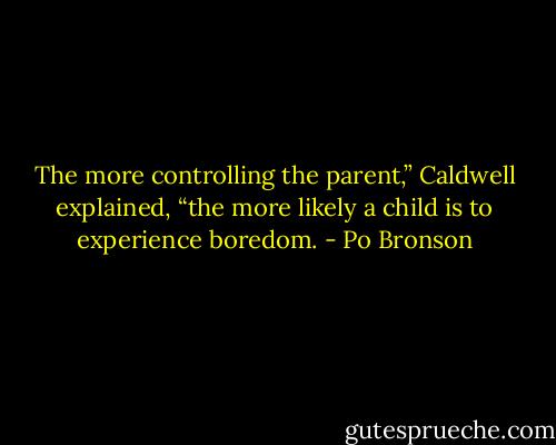 The more controlling the parent,” Caldwell explained, “the more likely a child is to experience boredom. - Po Bronson