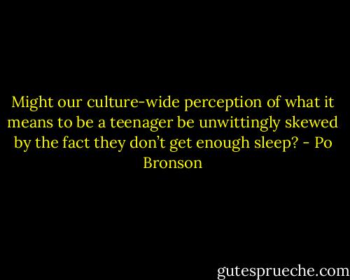 Might our culture-wide perception of what it means to be a teenager be unwittingly skewed by the fact they don’t get enough sleep? - Po Bronson
