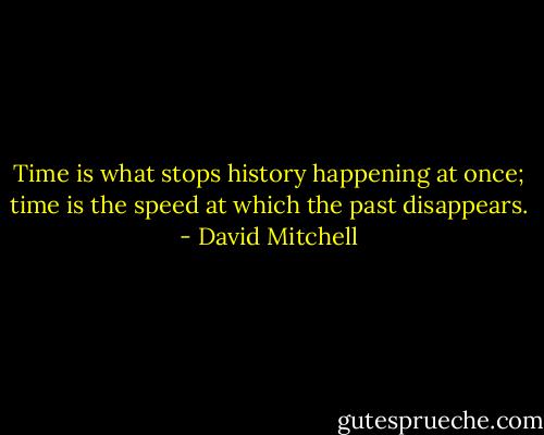 Time is what stops history happening at once; time is the speed at which the past disappears. - David Mitchell