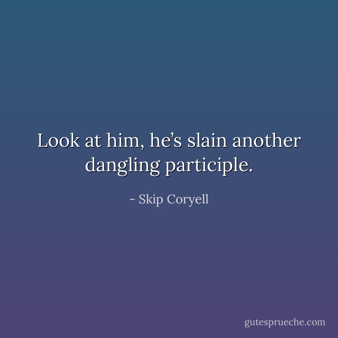 Look at him, he’s slain another dangling participle. - Skip Coryell
