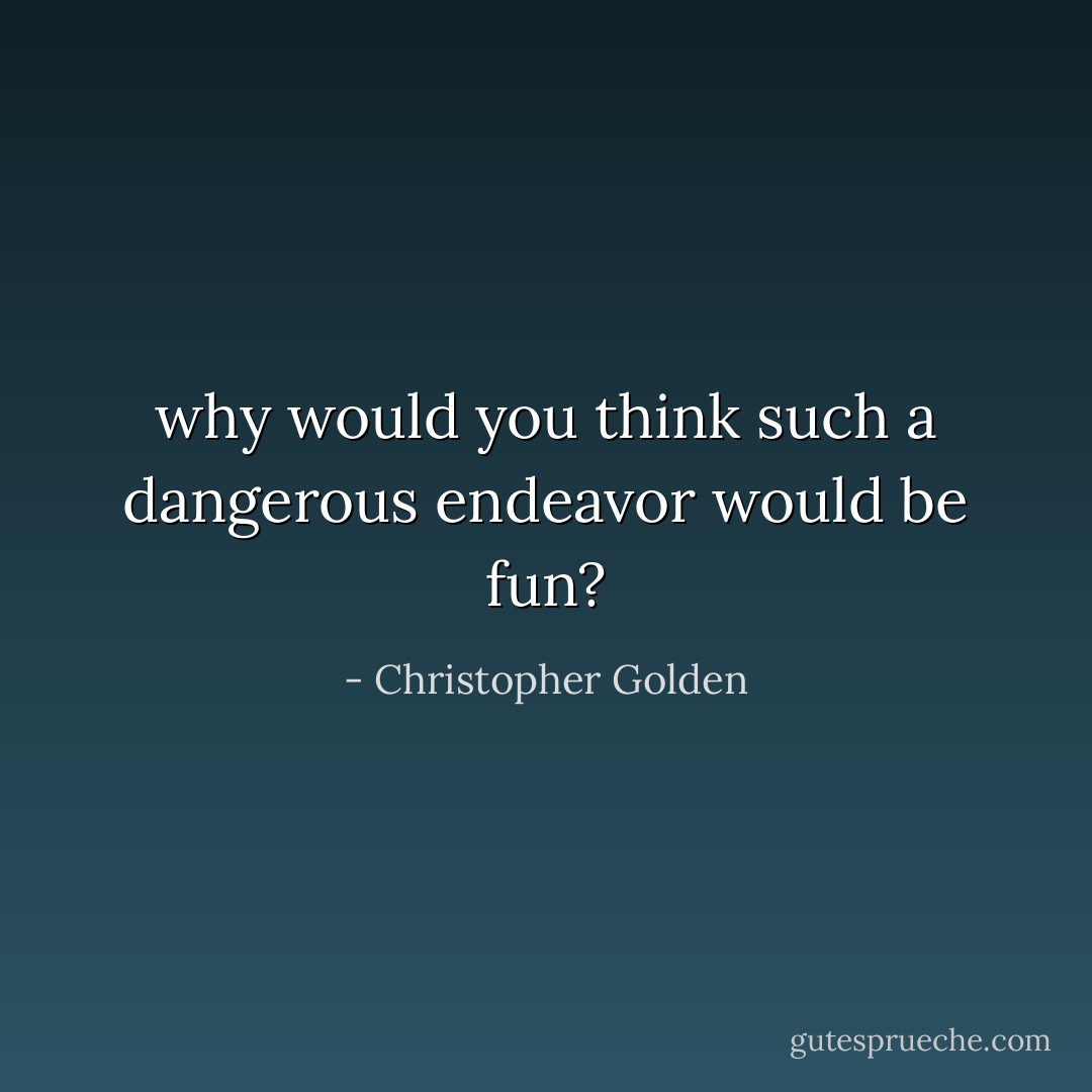 why would you think such a dangerous endeavor would be fun? - Christopher Golden