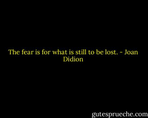 The fear is for what is still to be lost. - Joan Didion
